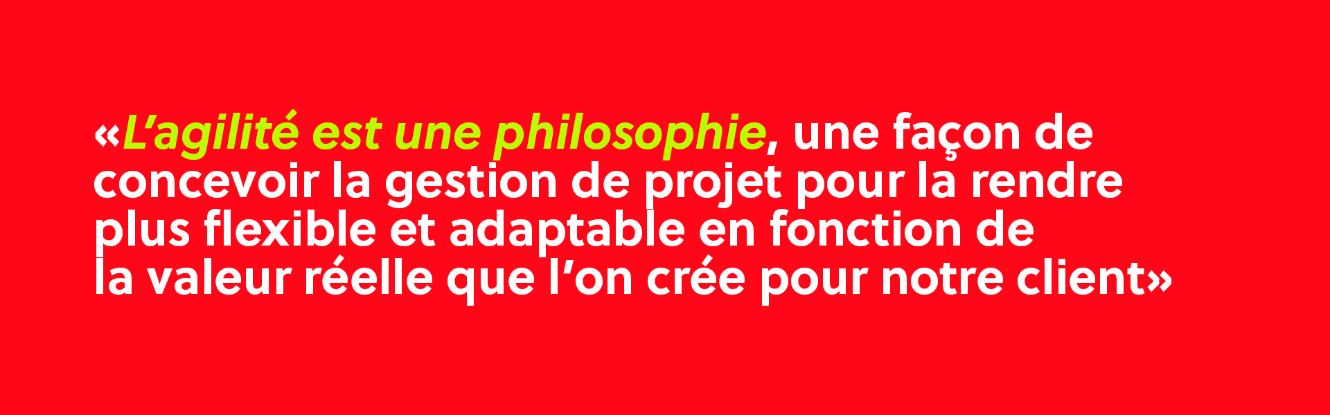 L'agilité est une philosophie, une façon de concevoir la gestion de projet pour la rendre plus flexible et adaptable en fonction de la valeur réellement que l'on crée pour notre client