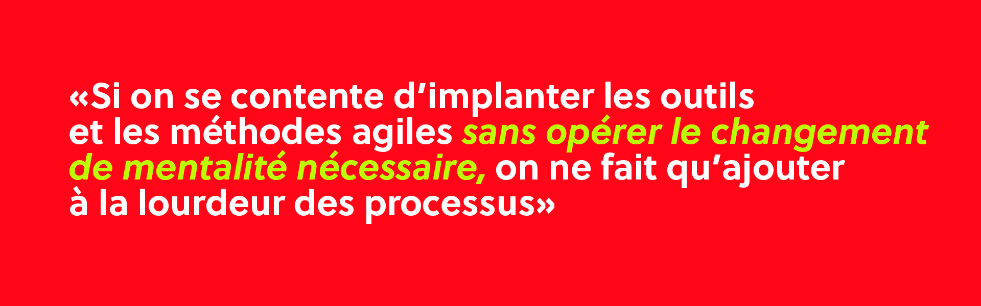 Si on se content d'implanter les outils et les méthodes agiles sans opérer le changement de mentalité nécessaire, on ne fait qu'ajouter à la lourdeur des processus