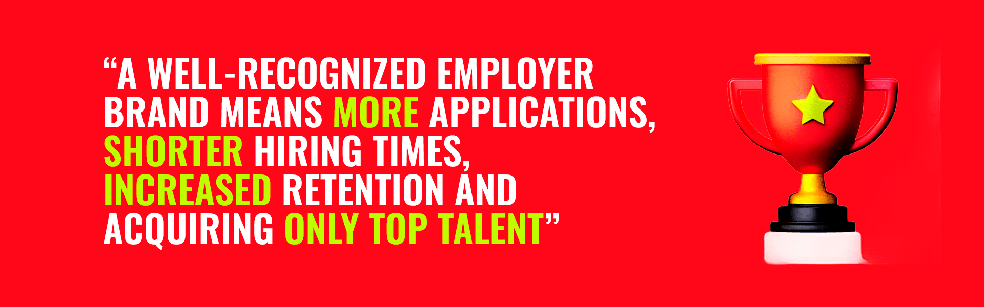 A well-recognized employer brand means more applications, shorter hiring times, increased retention and acquiring only top talent