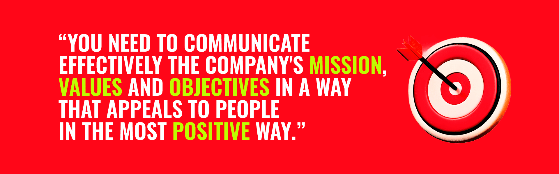 You need to communicate effectively the company's mission, values, and objectives in a way that appeals to people in the most positive way