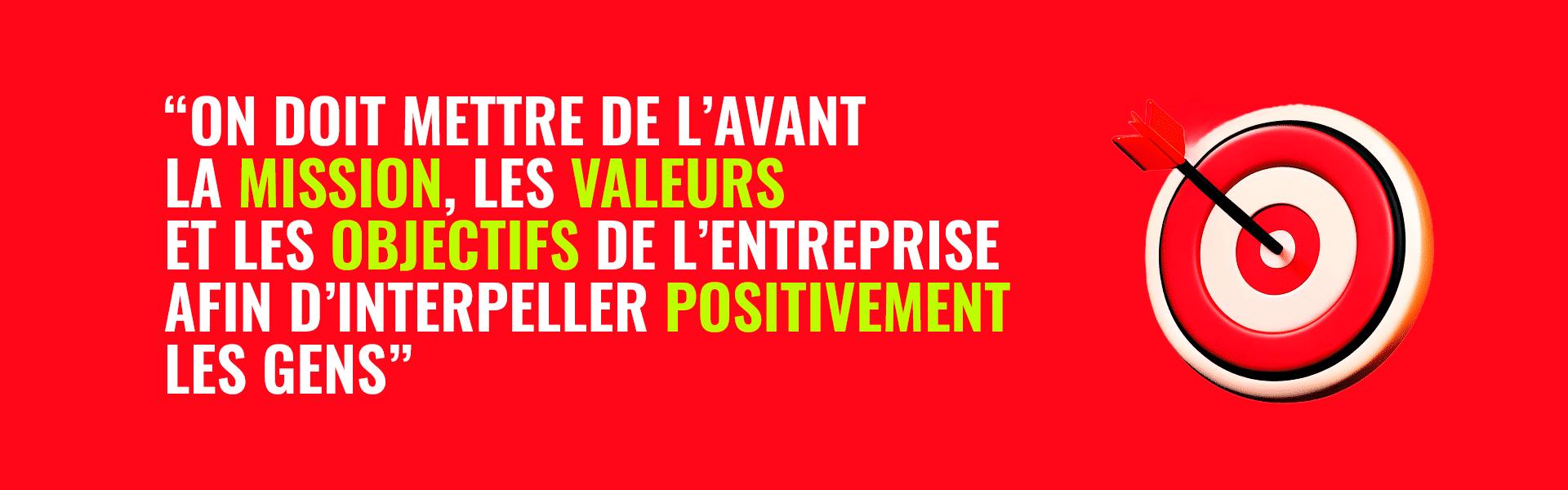 On doit mettre de l'avant la mission, les valeurs et les objectifs de l'entreprise afin d'interpeller positivement les gens