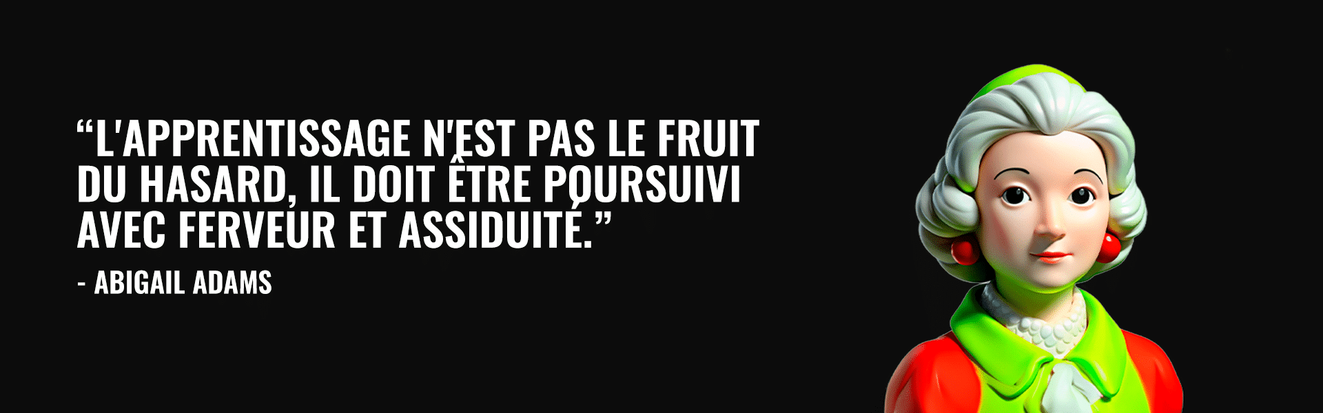 "L'apprentissage n'est pas le fruit du hasard, il doit être poursuivi avec ferveur et assiduité" - Abigail Adams