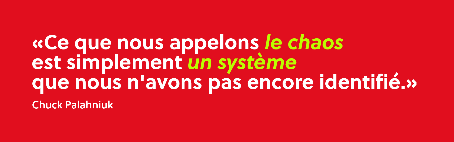 “Ce que nous appelons le chaos est simplement un système que nous n'avons pas encore identifié.” - Chuck Palahniuk