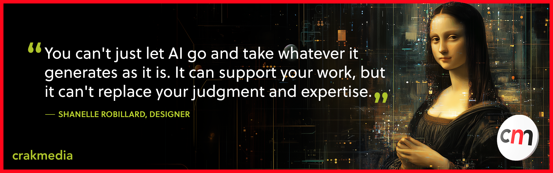 “You can't just let AI go and take whatever it generates as it is. It can support your work, but it can't replace your judgment and expertise.”- Shanelle Robillard, designer