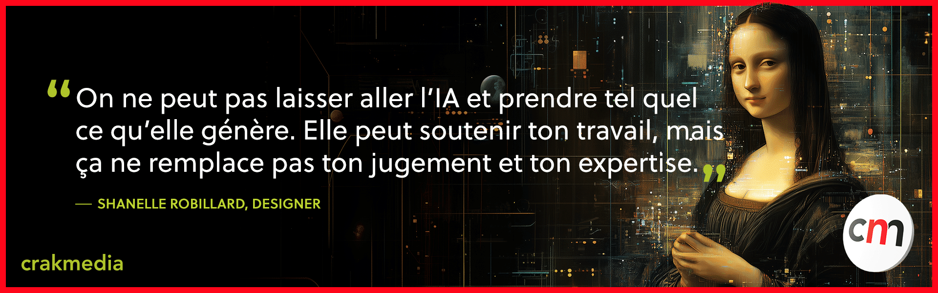 On ne peut pas laisser aller l’IA et prendre tel quel ce qu’elle génère. Elle peut soutenir ton travail, mais ça ne remplace pas ton jugement et ton expertise” - Shanelle Robillard, designer