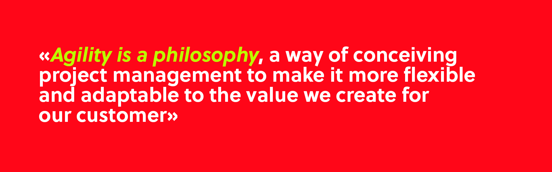 Agility is a philosophy, a way of conceiving project management to make it more flexible and adaptable to the value we create for our customer
